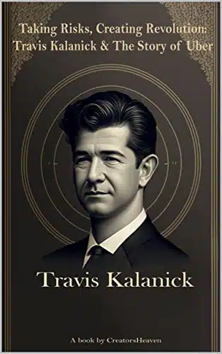 Taking Risks, Creating Revolution Travis Kalanick & The Story of Uber Mini Biography of Travis Kalanick